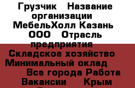 Грузчик › Название организации ­ МебельХолл-Казань, ООО › Отрасль предприятия ­ Складское хозяйство › Минимальный оклад ­ 18 000 - Все города Работа » Вакансии   . Крым,Бахчисарай